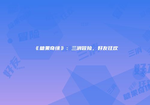 《糖果奇缘》：三消冒险，好友狂欢