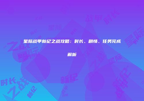星际战甲新纪之战攻略：时长、剧情、任务完成解析