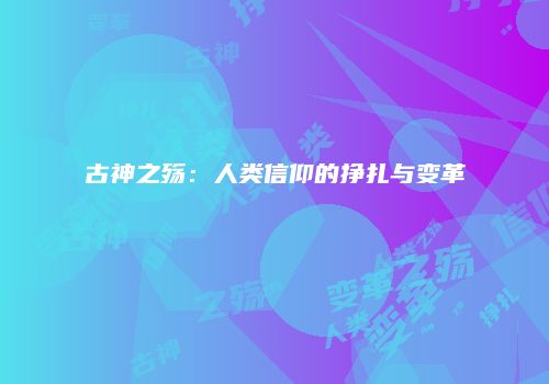 古神之殇：人类信仰的挣扎与变革