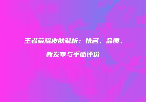 王者荣耀皮肤解析：排名、品质、新发布与手感评价