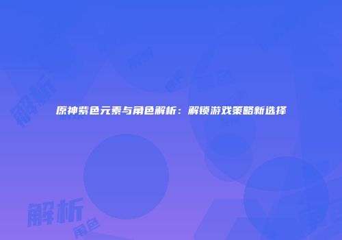 原神紫色元素与角色解析：解锁游戏策略新选择