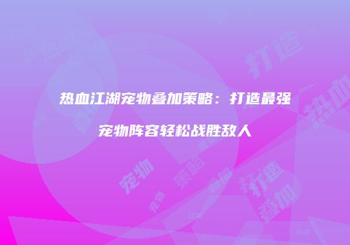 热血江湖宠物叠加策略：打造最强宠物阵容轻松战胜敌人