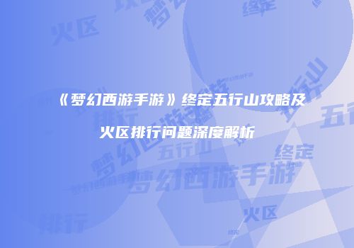 《梦幻西游手游》终定五行山攻略及火区排行问题深度解析