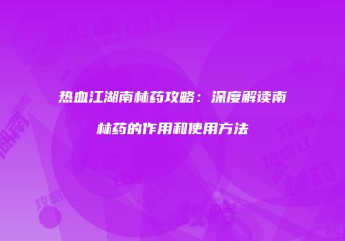热血江湖南林药攻略：深度解读南林药的作用和使用方法