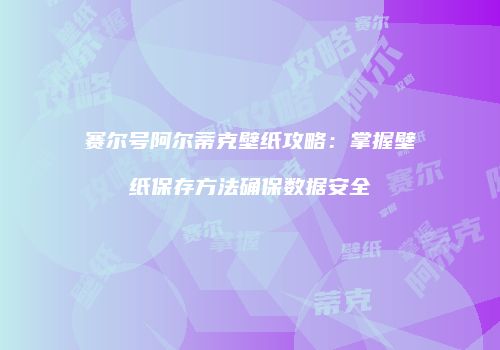 赛尔号阿尔蒂克壁纸攻略:掌握壁纸保存方法确保数据安全
