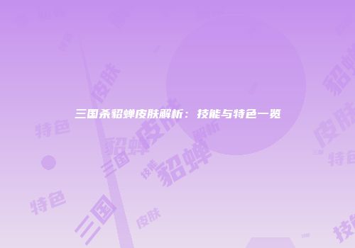 三国杀貂蝉皮肤解析：技能与特色一览