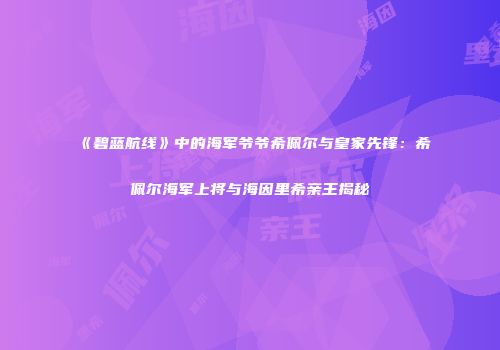 《碧蓝航线》中的海军爷爷希佩尔与皇家先锋：希佩尔海军上将与海因里希亲王揭秘