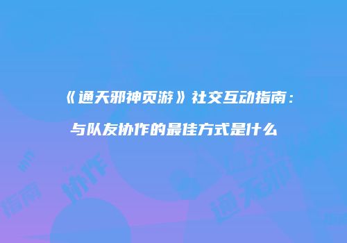 《通天邪神页游》社交互动指南：与队友协作的最佳方式是什么