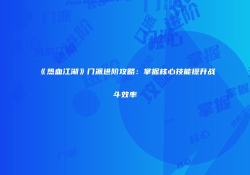 《热血江湖》门派进阶攻略:掌握核心技能提升战斗效率