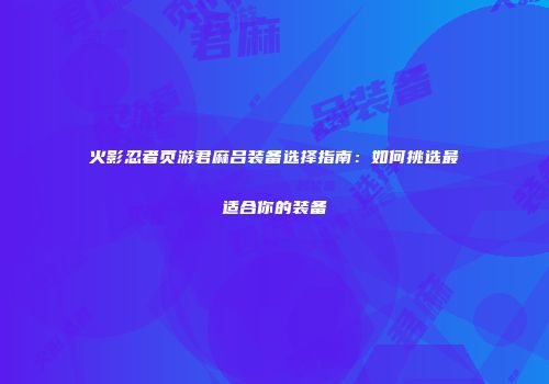 火影忍者页游君麻吕装备选择指南：如何挑选最适合你的装备