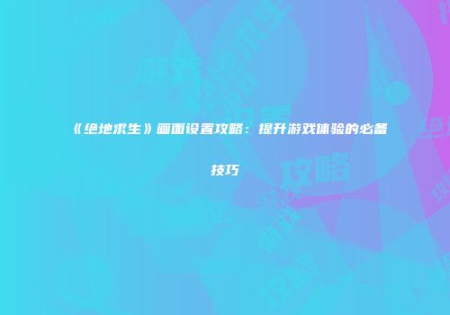 《绝地求生》画面设置攻略：提升游戏体验的必备技巧