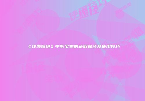 《攻城掠地》中紫宝物的获取途径及使用技巧