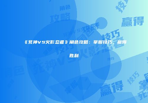 《死神VS火影忍者》角色攻略：掌握技巧，赢得胜利