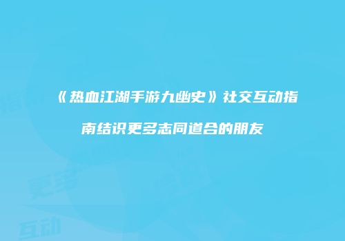 《热血江湖手游九幽史》社交互动指南结识更多志同道合的朋友