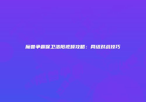 魔兽争霸保卫洛阳视频攻略：网络对战技巧