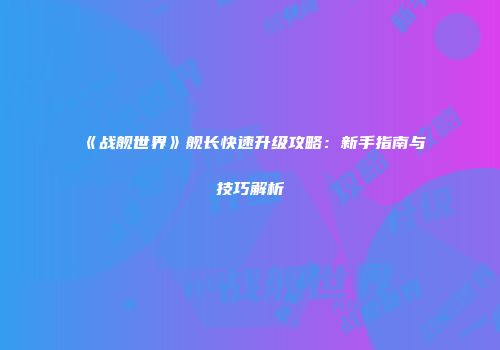 《战舰世界》舰长快速升级攻略：新手指南与技巧解析