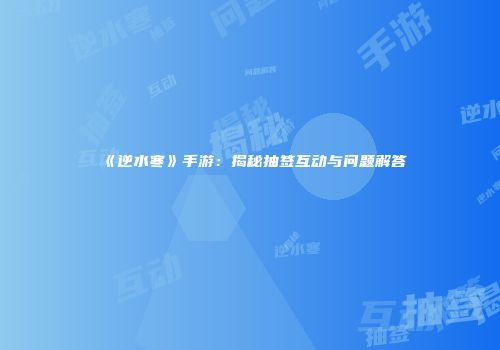 《逆水寒》手游：揭秘抽签互动与问题解答