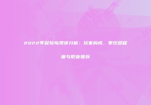 2022年冒险岛现状分析：玩家构成、受欢迎程度与职业推荐