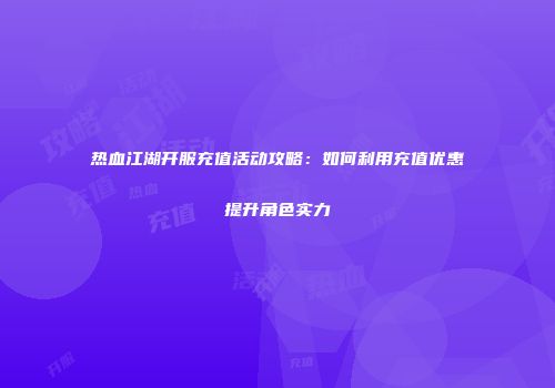 热血江湖开服充值活动攻略：如何利用充值优惠提升角色实力