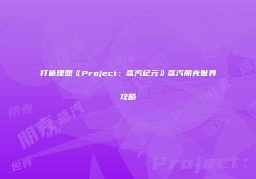 打造理想《Project：蒸汽纪元》蒸汽朋克世界攻略