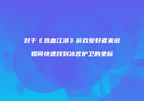 对于《热血江湖》游戏爱好者来说如何快速找到冰宫护卫的坐标