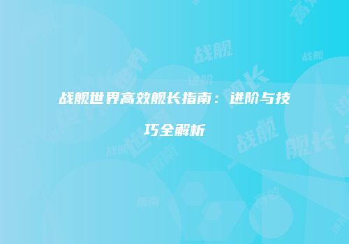 战舰世界高效舰长指南：进阶与技巧全解析