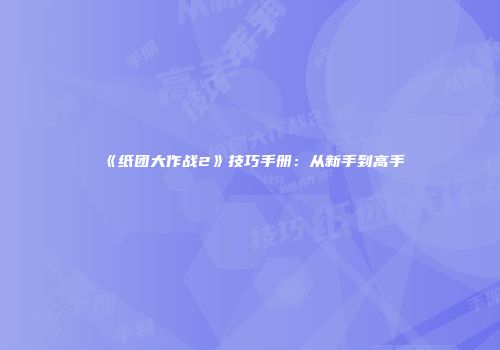 《纸团大作战2》技巧手册：从新手到高手