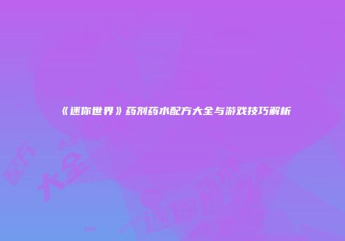 《迷你世界》药剂药水配方大全与游戏技巧解析