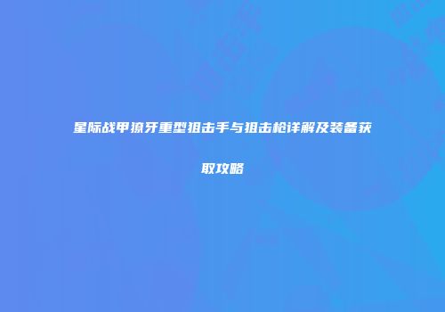星际战甲獠牙重型狙击手与狙击枪详解及装备获取攻略