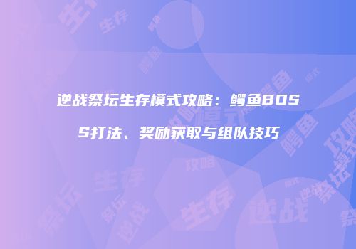 逆战祭坛生存模式攻略：鳄鱼BOSS打法、奖励获取与组队技巧