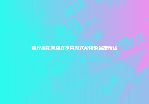 探讨莲花英雄在不同游戏阶段的最佳玩法