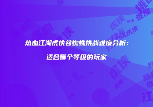 热血江湖虎侠谷蜘蛛挑战难度分析：适合哪个等级的玩家