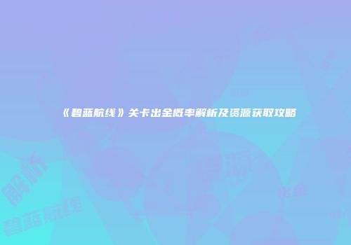 《碧蓝航线》关卡出金概率解析及资源获取攻略