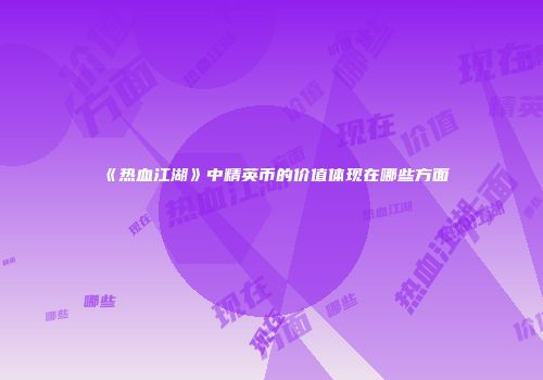 《热血江湖》中精英币的价值体现在哪些方面