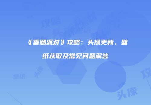 《香肠派对》攻略：头像更新、壁纸获取及常见问题解答