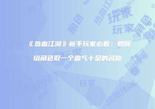 《热血江湖》新手玩家必看：如何给角色取一个霸气十足的名称