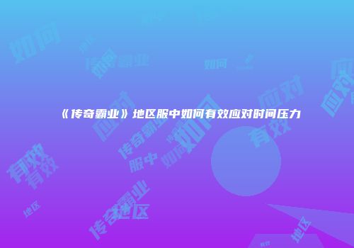 《传奇霸业》地区服中如何有效应对时间压力