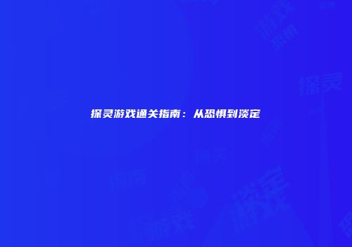 探灵游戏通关指南：从恐惧到淡定