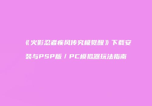 《火影忍者疾风传究极觉醒》下载安装与PSP版／PC模拟器玩法指南
