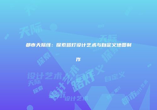 都市天际线：探索路灯设计艺术与自定义地图制作