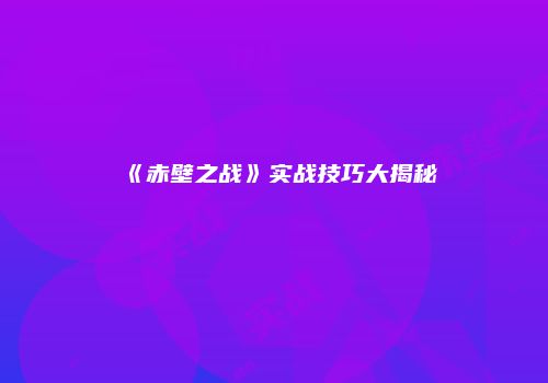 《赤壁之战》实战技巧大揭秘