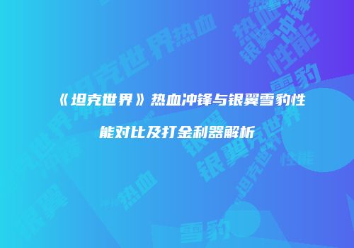 《坦克世界》热血冲锋与银翼雪豹性能对比及打金利器解析