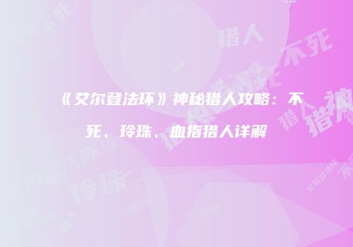 《艾尔登法环》神秘猎人攻略：不死、玲珠、血指猎人详解