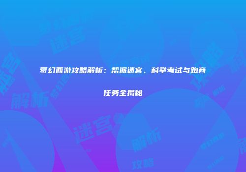 梦幻西游攻略解析：帮派迷宫、科举考试与跑商任务全揭秘