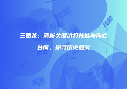 三国杀：解析关键武将技能与阵亡台词，探寻历史意义