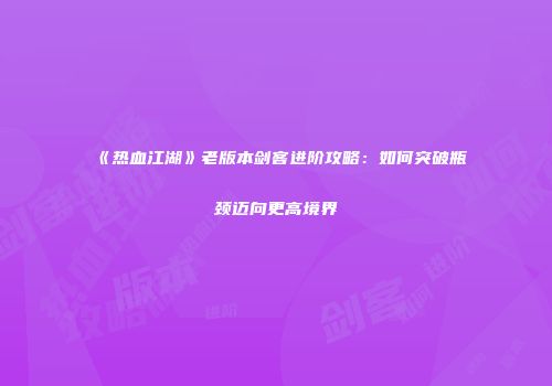 《热血江湖》老版本剑客进阶攻略：如何突破瓶颈迈向更高境界