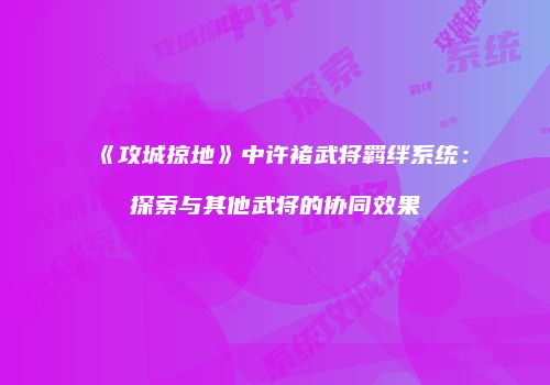 《攻城掠地》中许褚武将羁绊系统：探索与其他武将的协同效果