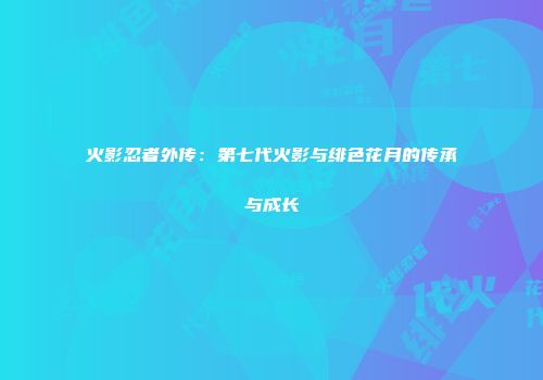 火影忍者外传：第七代火影与绯色花月的传承与成长