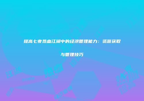 提高七夜热血江湖中的经济管理能力：资源获取与管理技巧