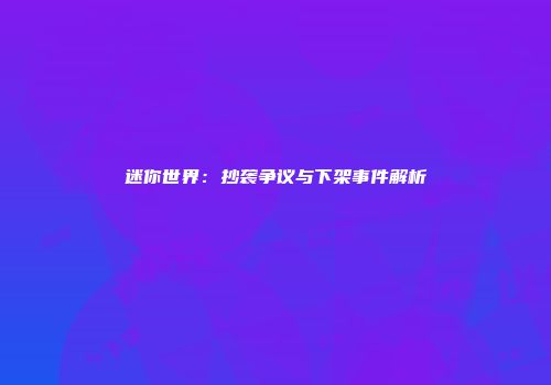 迷你世界：抄袭争议与下架事件解析